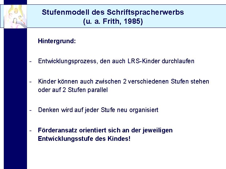 Stufenmodell des Schriftspracherwerbs (u. a. Frith, 1985) Hintergrund: - Entwicklungsprozess, den auch LRS-Kinder durchlaufen