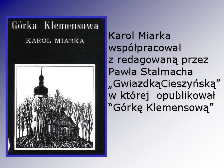 Karol Miarka współpracował z redagowaną przez Pawła Stalmacha „GwiazdkąCieszyńską” w której opublikował “Górkę Klemensową”