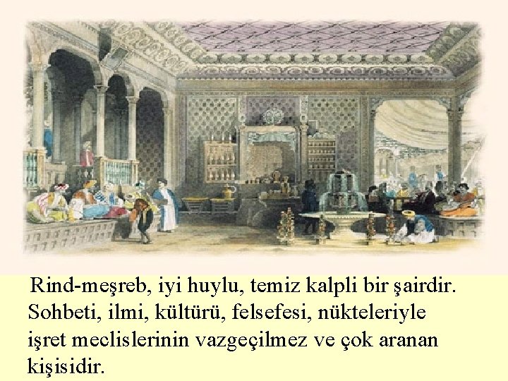 Rind-meşreb, iyi huylu, temiz kalpli bir şairdir. Sohbeti, ilmi, kültürü, felsefesi, nükteleriyle işret meclislerinin