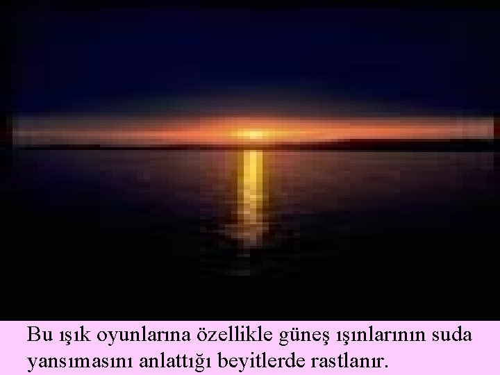 Bu ışık oyunlarına özellikle güneş ışınlarının suda yansımasını anlattığı beyitlerde rastlanır. 