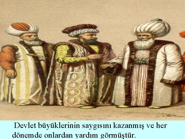Devlet büyüklerinin saygısını kazanmış ve her dönemde onlardan yardım görmüştür. 
