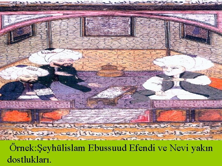Örnek: Şeyhülislam Ebussuud Efendi ve Nevi yakın dostlukları. 