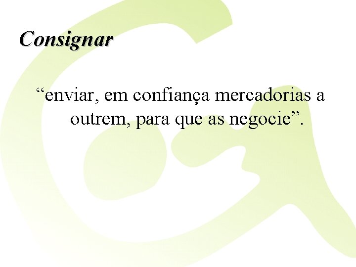 Consignar “enviar, em confiança mercadorias a outrem, para que as negocie”. 