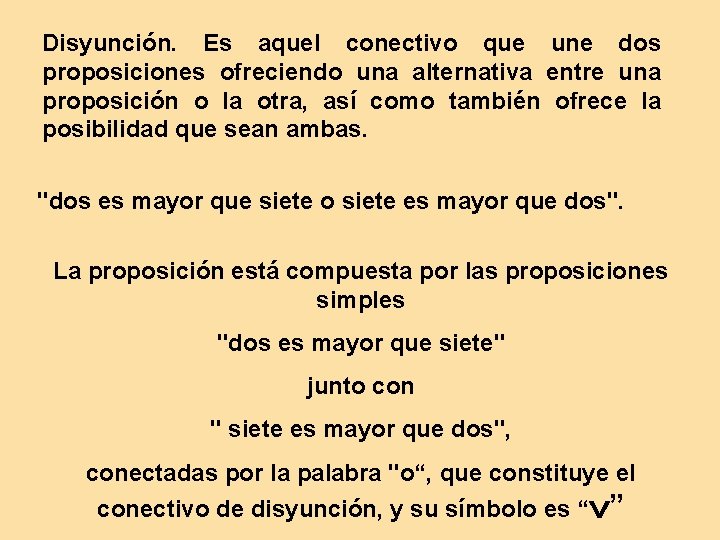 Disyunción. Es aquel conectivo que une dos proposiciones ofreciendo una alternativa entre una proposición