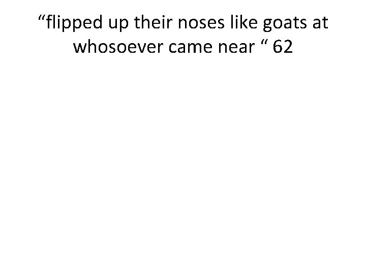 “flipped up their noses like goats at whosoever came near “ 62 