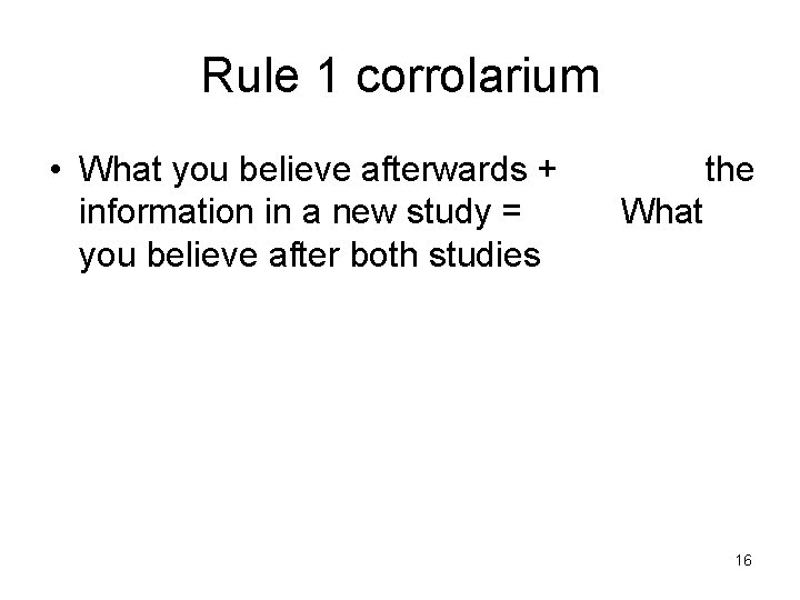 Rule 1 corrolarium • What you believe afterwards + information in a new study