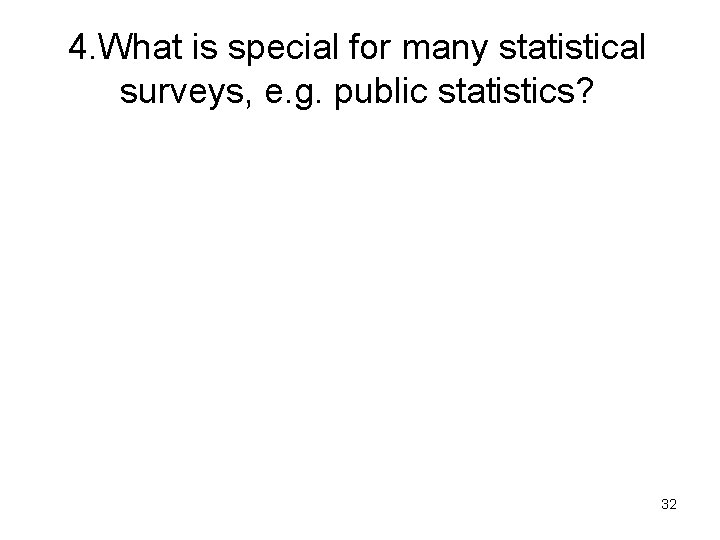 4. What is special for many statistical surveys, e. g. public statistics? 32 