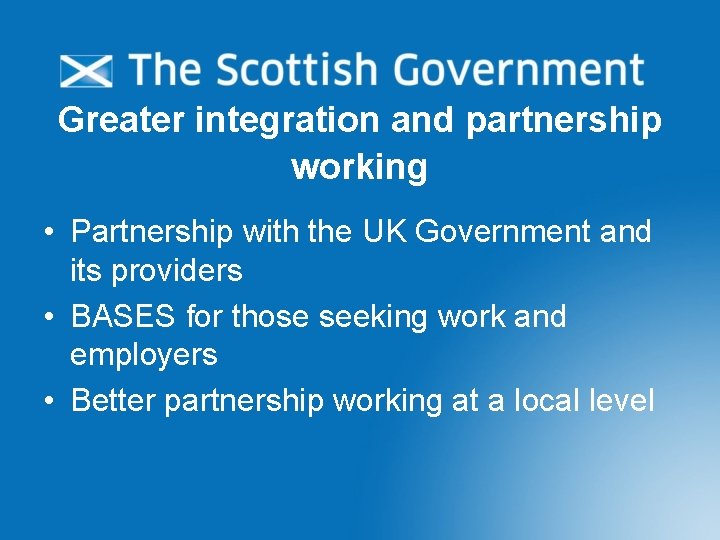 Greater integration and partnership working • Partnership with the UK Government and its providers