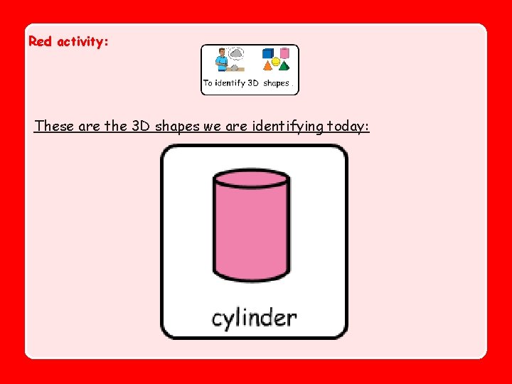 Red activity: These are the 3 D shapes we are identifying today: 