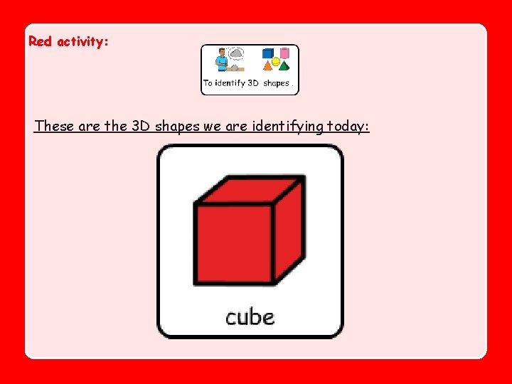Red activity: These are the 3 D shapes we are identifying today: 