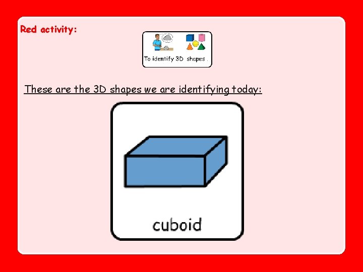 Red activity: These are the 3 D shapes we are identifying today: 