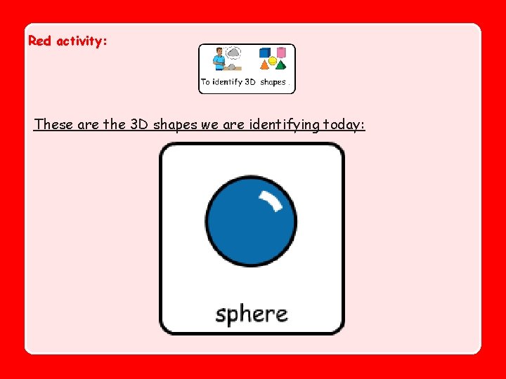 Red activity: These are the 3 D shapes we are identifying today: 