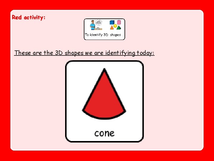 Red activity: These are the 3 D shapes we are identifying today: 