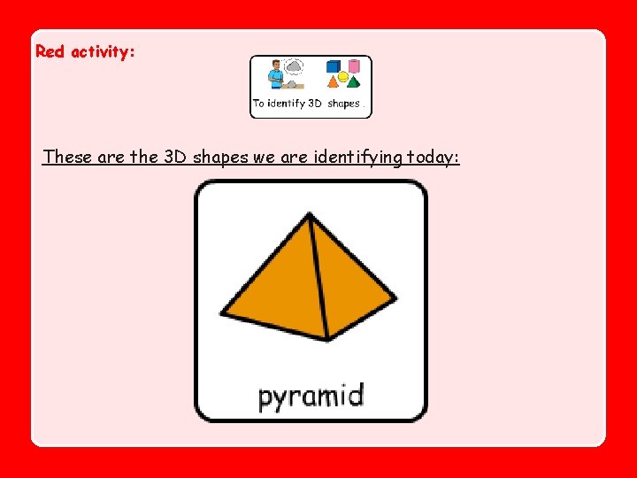 Red activity: These are the 3 D shapes we are identifying today: 