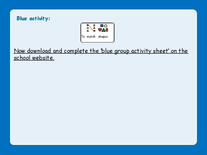 Blue activity: Now download and complete the ‘blue group activity sheet’ on the school