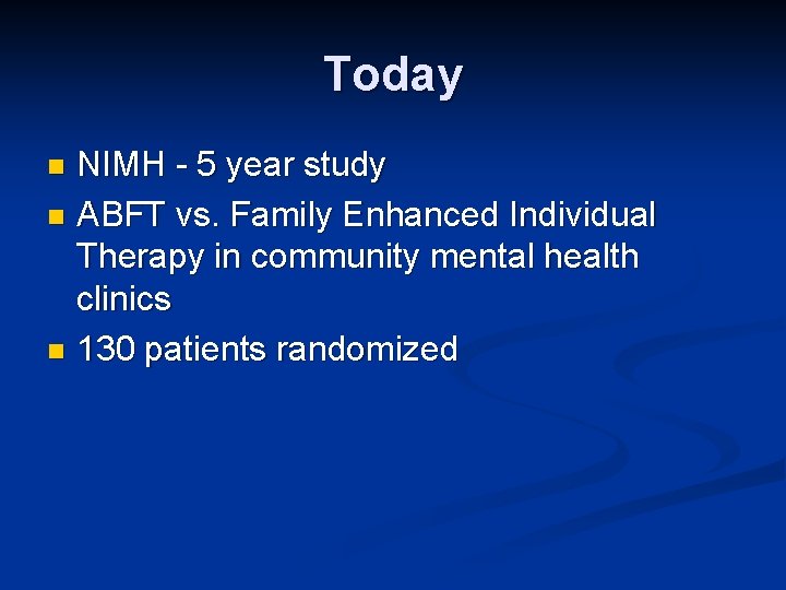 Today NIMH - 5 year study n ABFT vs. Family Enhanced Individual Therapy in