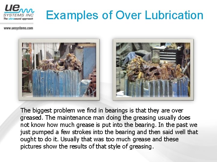 Examples of Over Lubrication The biggest problem we find in bearings is that they