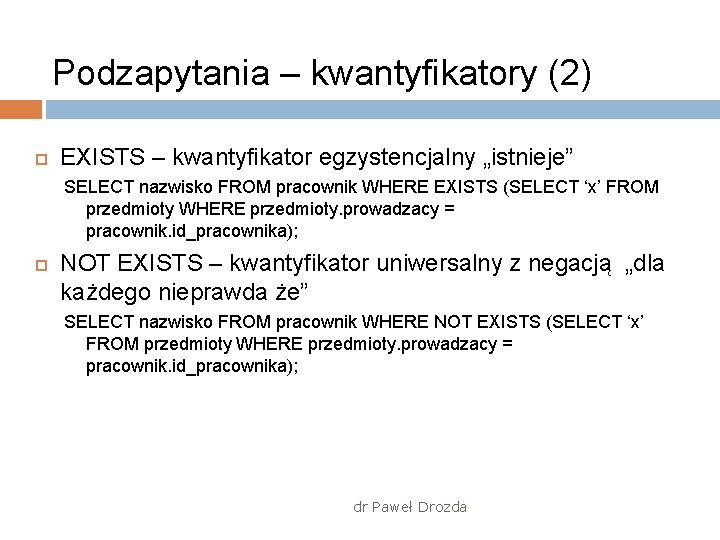 Podzapytania – kwantyfikatory (2) EXISTS – kwantyfikator egzystencjalny „istnieje” SELECT nazwisko FROM pracownik WHERE