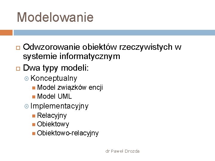 Modelowanie Odwzorowanie obiektów rzeczywistych w systemie informatycznym Dwa typy modeli: Konceptualny Model związków encji