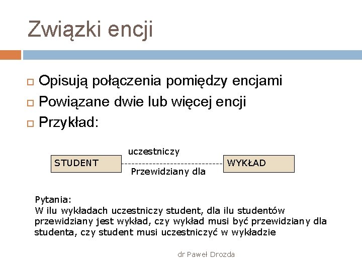 Związki encji Opisują połączenia pomiędzy encjami Powiązane dwie lub więcej encji Przykład: uczestniczy STUDENT