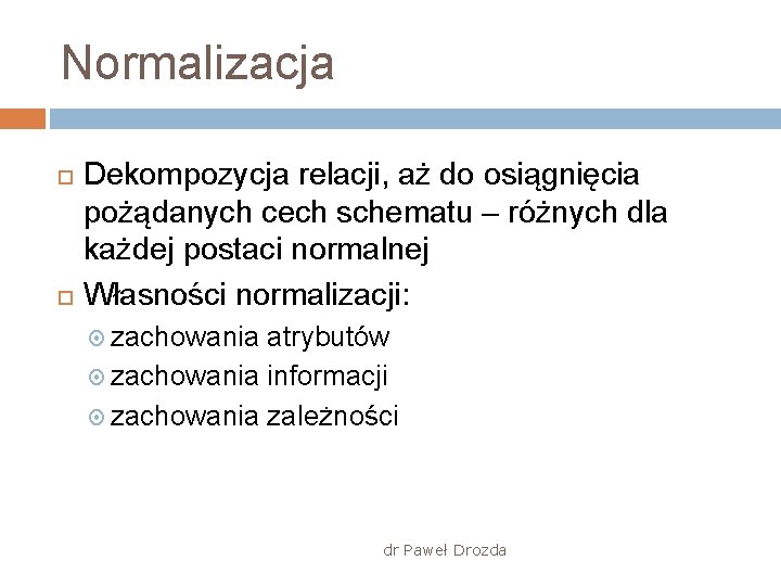 Normalizacja Dekompozycja relacji, aż do osiągnięcia pożądanych cech schematu – różnych dla każdej postaci