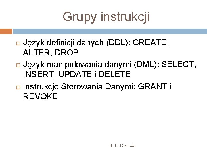 Grupy instrukcji Język definicji danych (DDL): CREATE, ALTER, DROP Język manipulowania danymi (DML): SELECT,