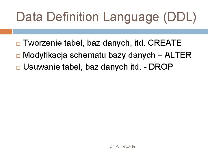 Data Definition Language (DDL) Tworzenie tabel, baz danych, itd. CREATE Modyfikacja schematu bazy danych