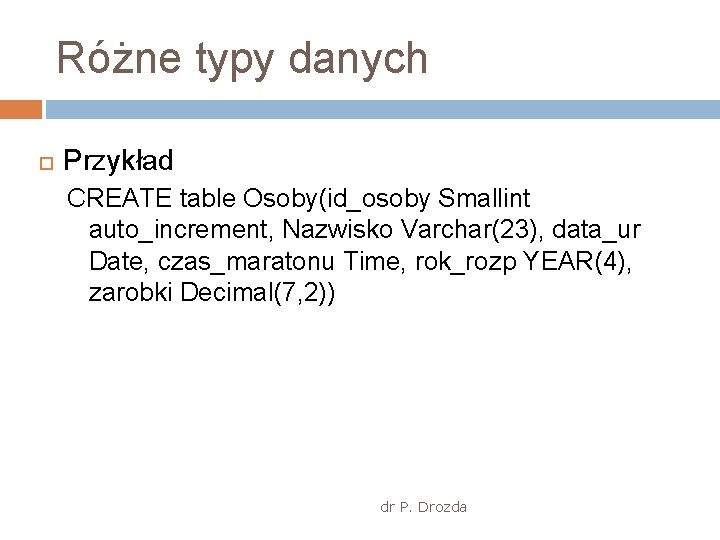 Różne typy danych Przykład CREATE table Osoby(id_osoby Smallint auto_increment, Nazwisko Varchar(23), data_ur Date, czas_maratonu