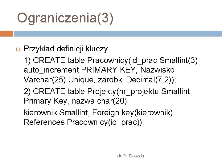 Ograniczenia(3) Przykład definicji kluczy 1) CREATE table Pracownicy(id_prac Smallint(3) auto_increment PRIMARY KEY, Nazwisko Varchar(25)