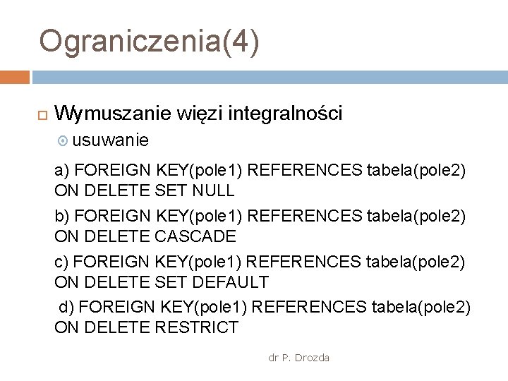 Ograniczenia(4) Wymuszanie więzi integralności usuwanie a) FOREIGN KEY(pole 1) REFERENCES tabela(pole 2) ON DELETE