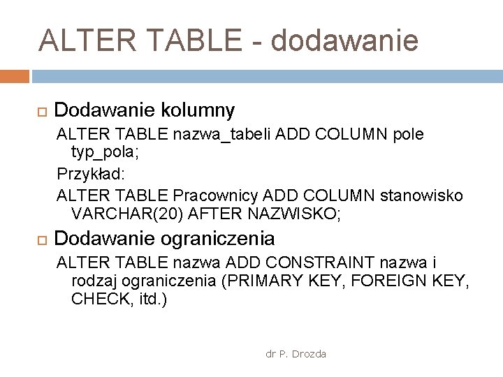 ALTER TABLE - dodawanie Dodawanie kolumny ALTER TABLE nazwa_tabeli ADD COLUMN pole typ_pola; Przykład: