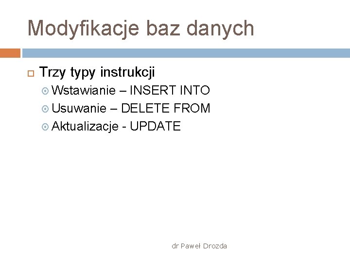 Modyfikacje baz danych Trzy typy instrukcji Wstawianie – INSERT INTO Usuwanie – DELETE FROM