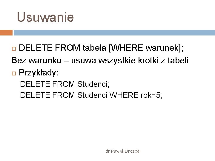 Usuwanie DELETE FROM tabela [WHERE warunek]; Bez warunku – usuwa wszystkie krotki z tabeli