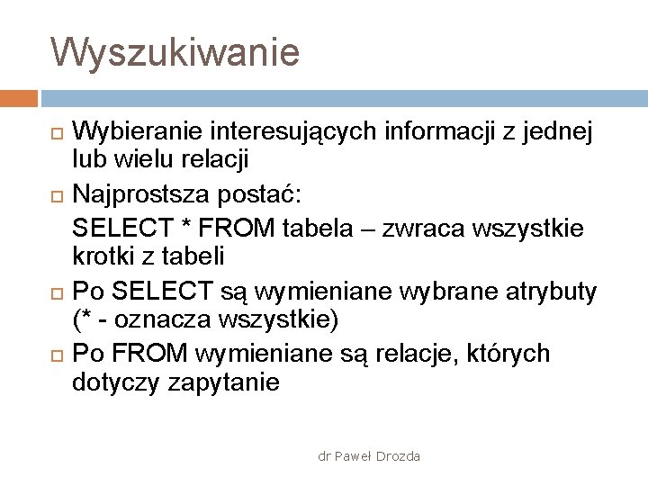 Wyszukiwanie Wybieranie interesujących informacji z jednej lub wielu relacji Najprostsza postać: SELECT * FROM