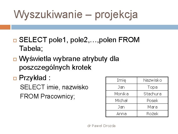 Wyszukiwanie – projekcja SELECT pole 1, pole 2, …, polen FROM Tabela; Wyświetla wybrane