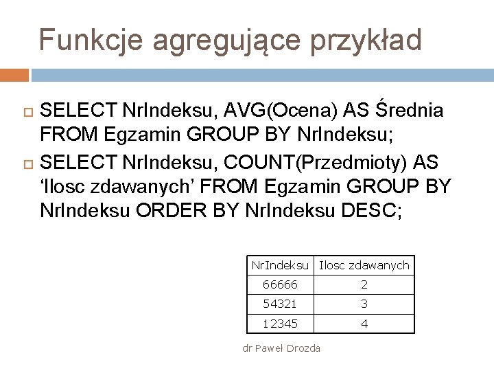 Funkcje agregujące przykład SELECT Nr. Indeksu, AVG(Ocena) AS Średnia FROM Egzamin GROUP BY Nr.