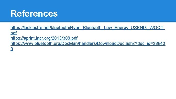 References https: //lacklustre. net/bluetooth/Ryan_Bluetooth_Low_Energy_USENIX_WOOT. pdf https: //eprint. iacr. org/2013/309. pdf https: //www. bluetooth. org/Doc.