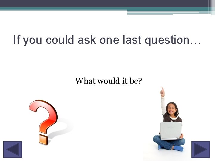 If you could ask one last question… What would it be? 
