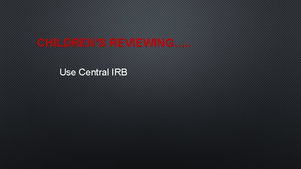 CHILDREN’S REVIEWING…. . Use Central IRB 