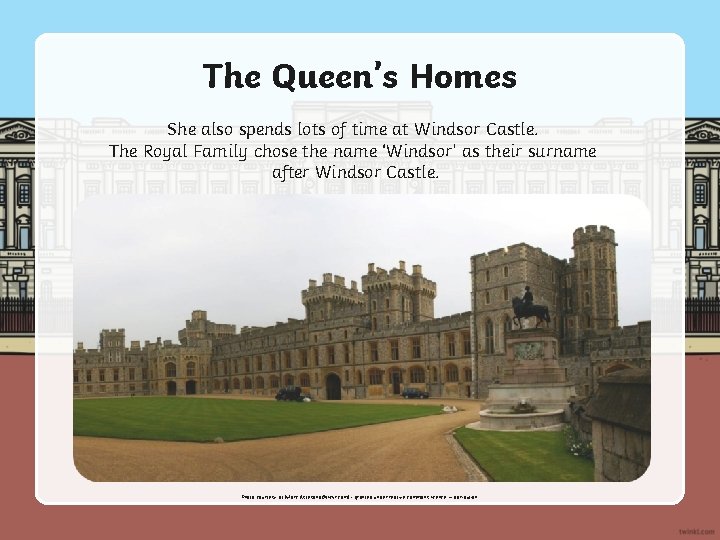 The Queen’s Homes She also spends lots of time at Windsor Castle. The Royal