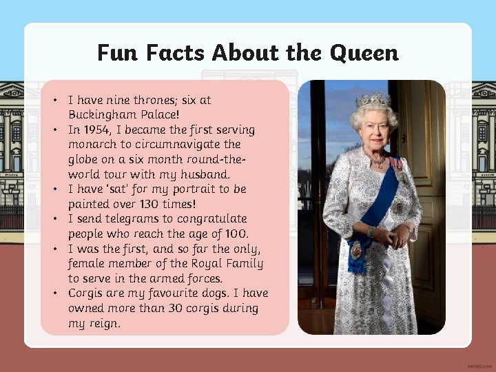 Fun Facts About the Queen • I have nine thrones; six at Buckingham Palace!