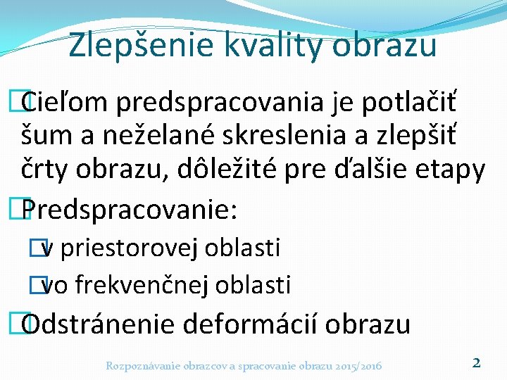 Zlepšenie kvality obrazu �Cieľom predspracovania je potlačiť šum a neželané skreslenia a zlepšiť črty Zlepšenie kvality obrazu �Cieľom predspracovania je potlačiť šum a neželané skreslenia a zlepšiť črty