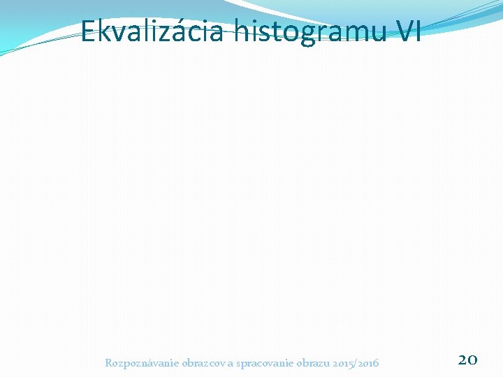 Ekvalizácia histogramu VI Rozpoznávanie obrazcov a spracovanie obrazu 2015/2016 20 