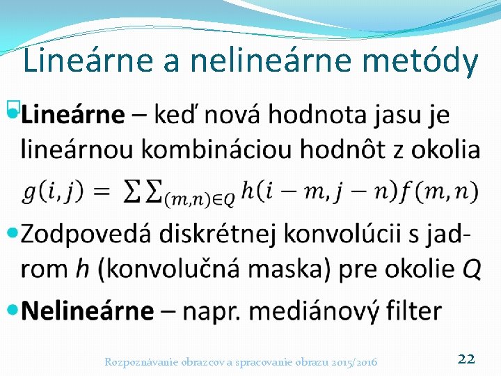 Lineárne a nelineárne metódy � Rozpoznávanie obrazcov a spracovanie obrazu 2015/2016 22 Lineárne a nelineárne metódy � Rozpoznávanie obrazcov a spracovanie obrazu 2015/2016 22