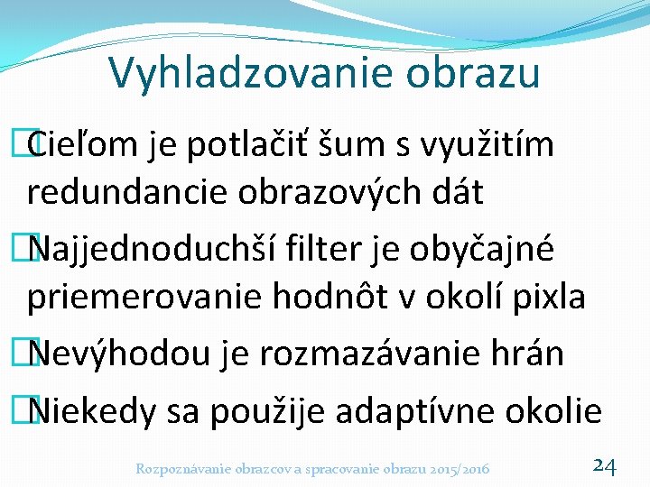 Vyhladzovanie obrazu �Cieľom je potlačiť šum s využitím redundancie obrazových dát �Najjednoduchší filter je Vyhladzovanie obrazu �Cieľom je potlačiť šum s využitím redundancie obrazových dát �Najjednoduchší filter je