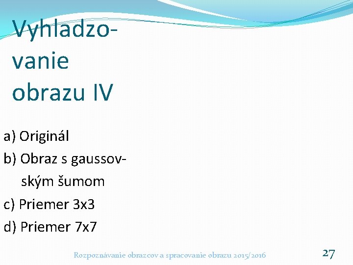 Vyhladzovanie obrazu IV a) Originál b) Obraz s gaussovským šumom c) Priemer 3 x Vyhladzovanie obrazu IV a) Originál b) Obraz s gaussovským šumom c) Priemer 3 x
