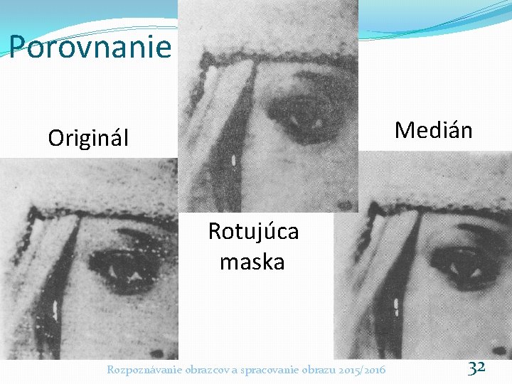 Porovnanie Medián Originál Rotujúca maska Rozpoznávanie obrazcov a spracovanie obrazu 2015/2016 32 