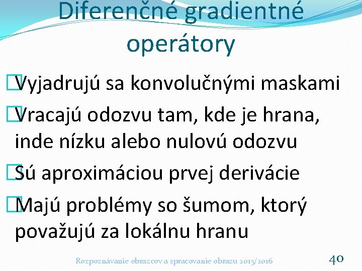 Diferenčné gradientné operátory �Vyjadrujú sa konvolučnými maskami �Vracajú odozvu tam, kde je hrana, inde Diferenčné gradientné operátory �Vyjadrujú sa konvolučnými maskami �Vracajú odozvu tam, kde je hrana, inde