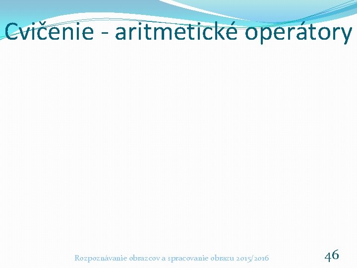 Cvičenie - aritmetické operátory Rozpoznávanie obrazcov a spracovanie obrazu 2015/2016 46 