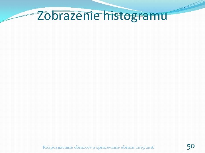 Zobrazenie histogramu Rozpoznávanie obrazcov a spracovanie obrazu 2015/2016 50 Zobrazenie histogramu Rozpoznávanie obrazcov a spracovanie obrazu 2015/2016 50